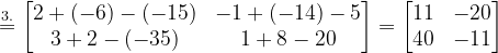 \dpi{120} \overset{3.}{=}\begin{bmatrix} 2+(-6)-(-15) & -1+(-14)-5\\ 3+2-(-35) & 1+8-20 \end{bmatrix}=\begin{bmatrix} 11 &-20 \\ 40 & -11 \end{bmatrix}